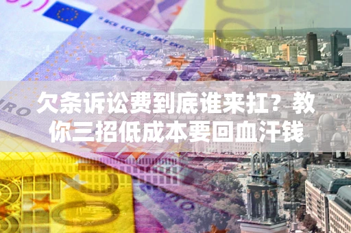 武汉欠条诉讼费到底谁来扛？教你三招低成本要回血汗钱